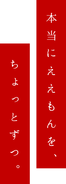 本当にええもんを、ちょっとずつ。